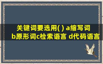 关键词要选用( ) a缩写词 b原形词c检索语言 d代码语言